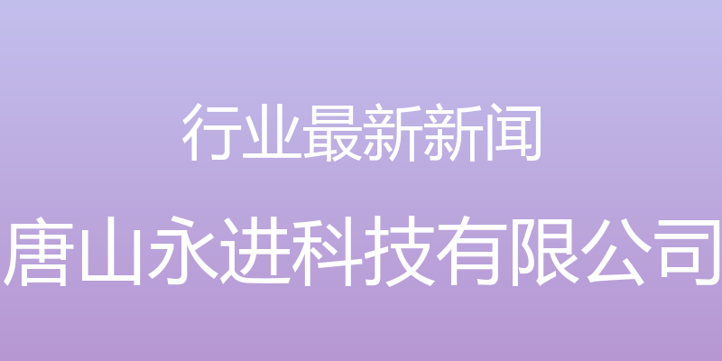 行业最新新闻 - 唐山永进科技有限公司