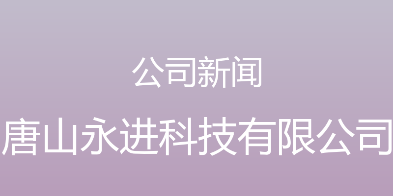 公司新闻 - 唐山永进科技有限公司